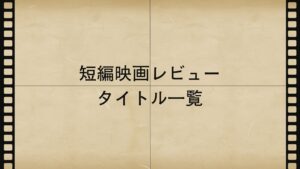 短編映画レビュータイトル一覧