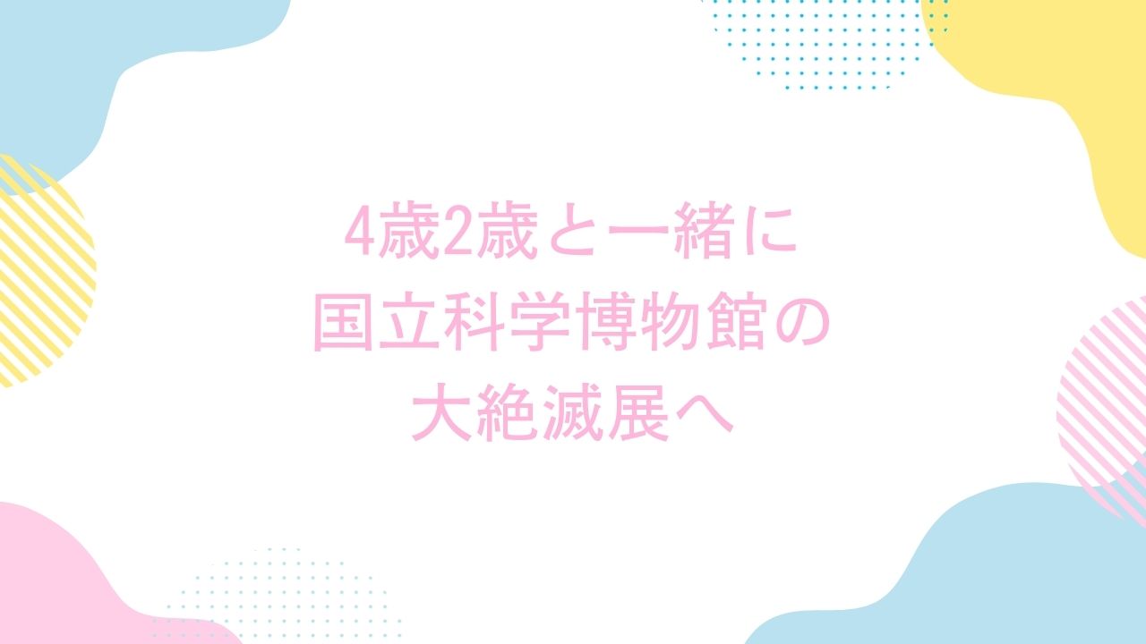 4歳2歳と一緒に国立科学博物館の大絶滅展へ